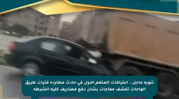 تنويه عاجل.. اعترافات المتهم الأول في حادث مطاردة فتيات طريق الواحات تكشف مفاجآت بشأن دفع مصاريف كلية الشرطة